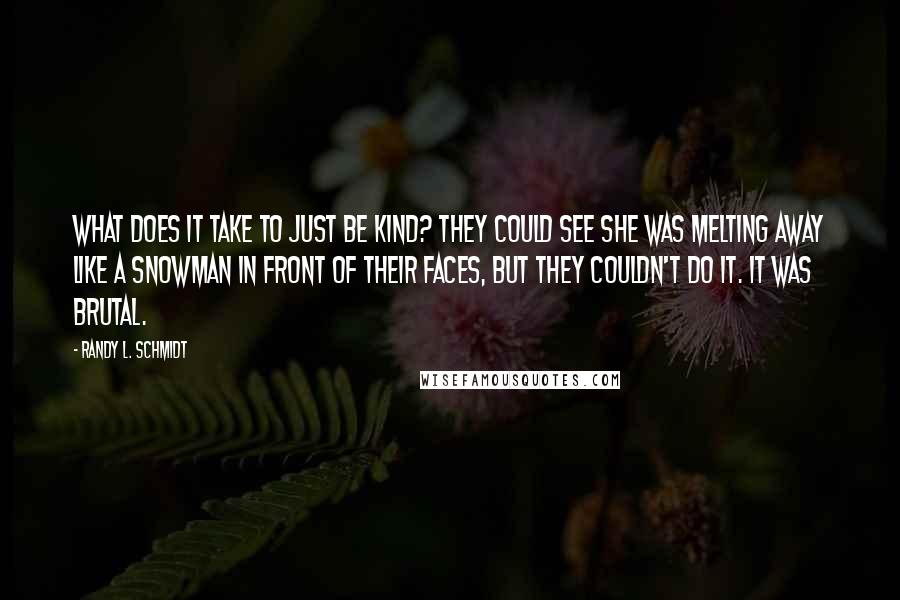 Randy L. Schmidt Quotes: what does it take to just be kind? They could see she was melting away like a snowman in front of their faces, but they couldn't do it. It was brutal.