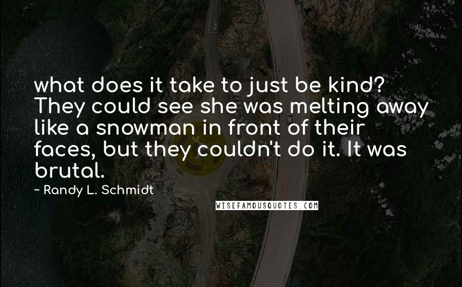 Randy L. Schmidt Quotes: what does it take to just be kind? They could see she was melting away like a snowman in front of their faces, but they couldn't do it. It was brutal.