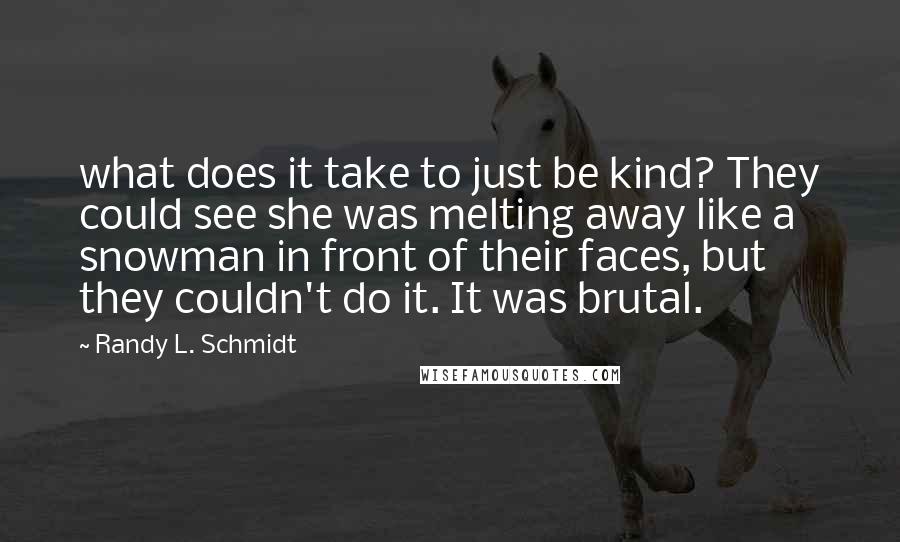 Randy L. Schmidt Quotes: what does it take to just be kind? They could see she was melting away like a snowman in front of their faces, but they couldn't do it. It was brutal.