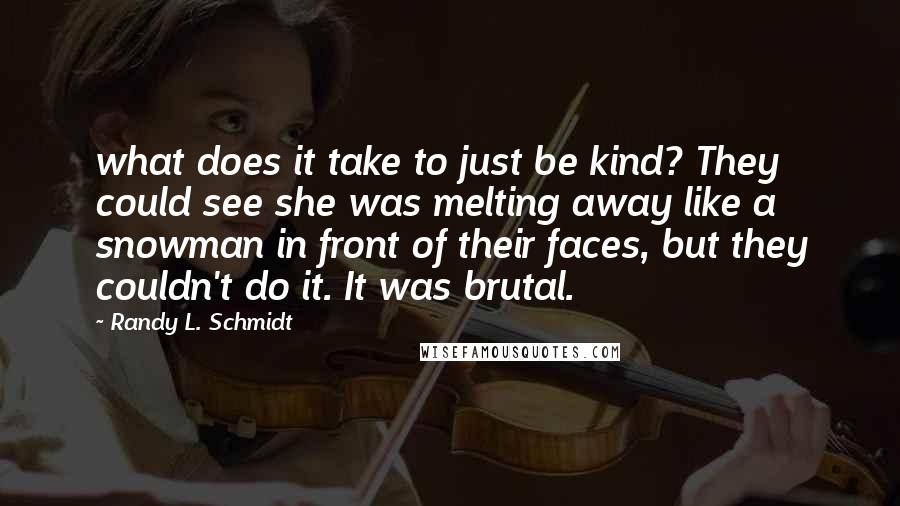 Randy L. Schmidt Quotes: what does it take to just be kind? They could see she was melting away like a snowman in front of their faces, but they couldn't do it. It was brutal.