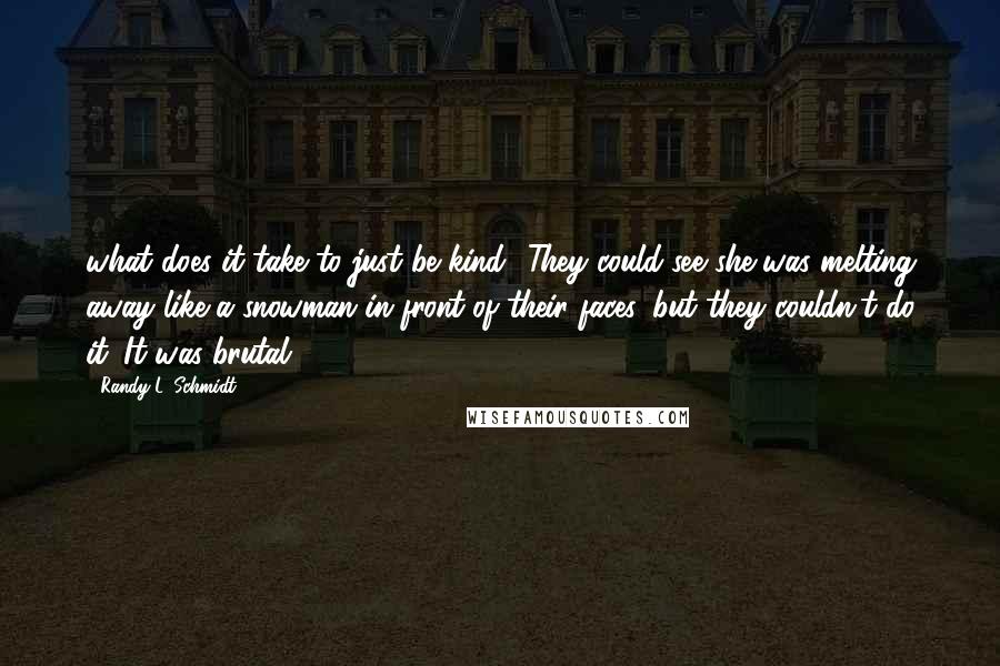 Randy L. Schmidt Quotes: what does it take to just be kind? They could see she was melting away like a snowman in front of their faces, but they couldn't do it. It was brutal.