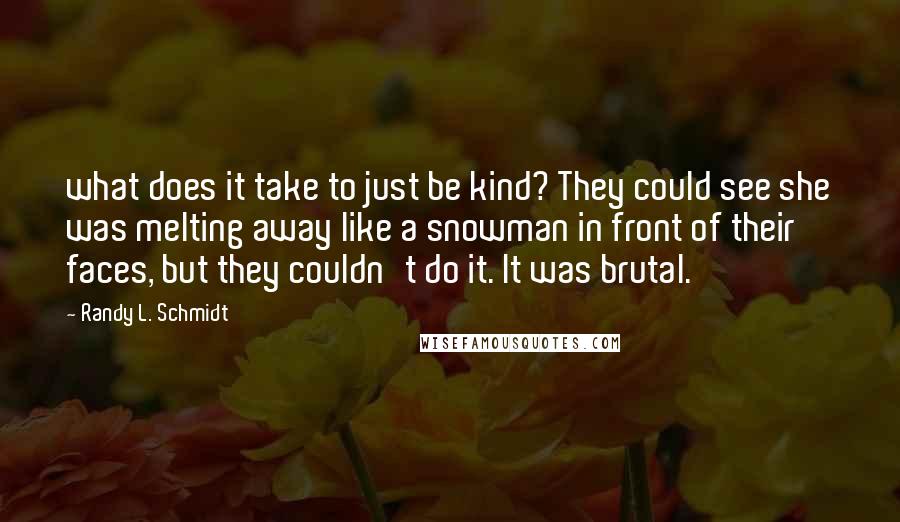 Randy L. Schmidt Quotes: what does it take to just be kind? They could see she was melting away like a snowman in front of their faces, but they couldn't do it. It was brutal.