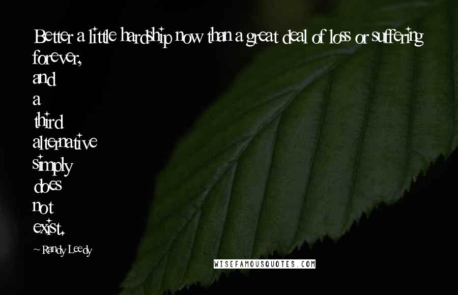 Randy Leedy Quotes: Better a little hardship now than a great deal of loss or suffering forever, and a third alternative simply does not exist.