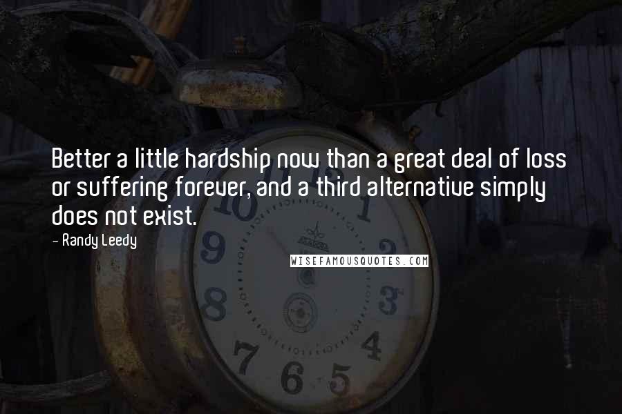 Randy Leedy Quotes: Better a little hardship now than a great deal of loss or suffering forever, and a third alternative simply does not exist.