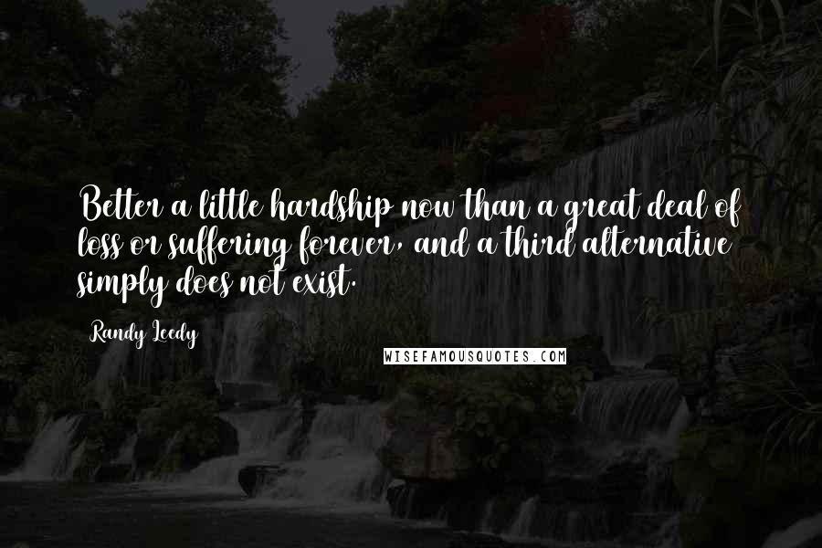 Randy Leedy Quotes: Better a little hardship now than a great deal of loss or suffering forever, and a third alternative simply does not exist.