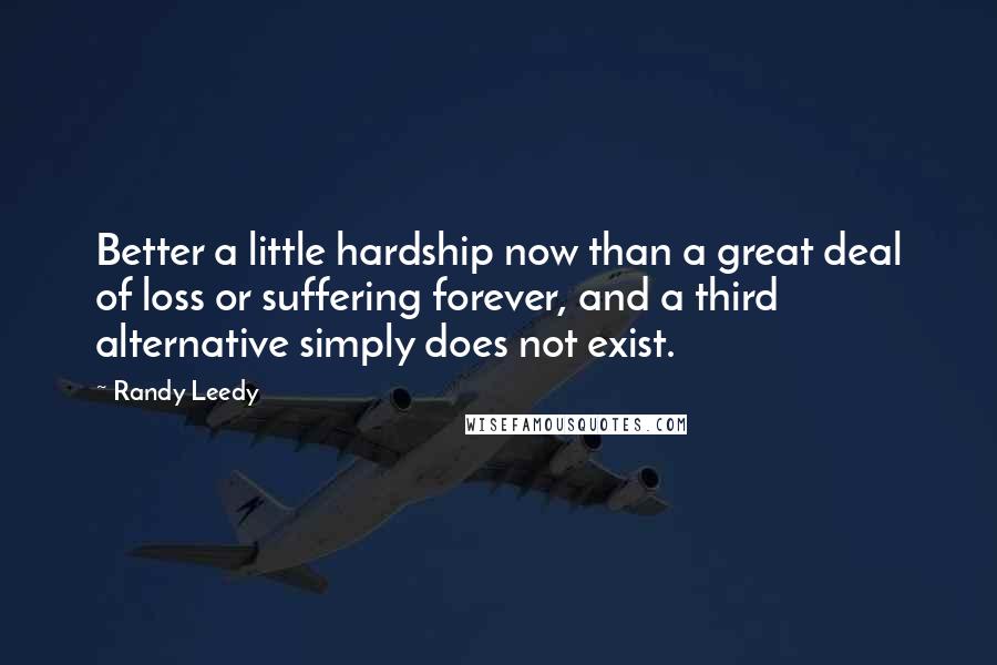 Randy Leedy Quotes: Better a little hardship now than a great deal of loss or suffering forever, and a third alternative simply does not exist.