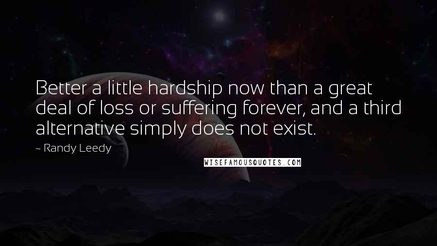 Randy Leedy Quotes: Better a little hardship now than a great deal of loss or suffering forever, and a third alternative simply does not exist.