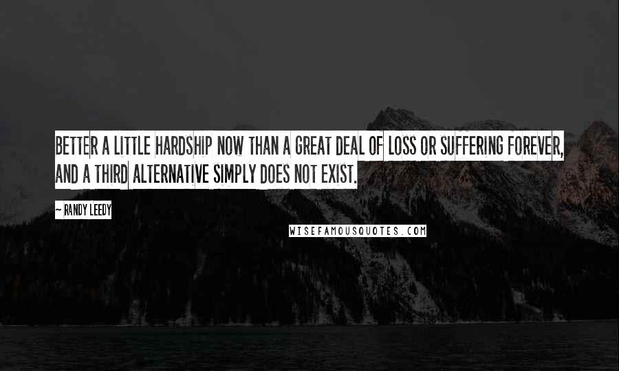 Randy Leedy Quotes: Better a little hardship now than a great deal of loss or suffering forever, and a third alternative simply does not exist.