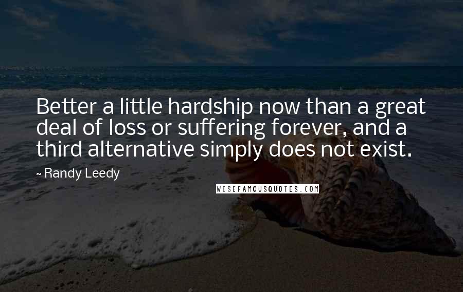 Randy Leedy Quotes: Better a little hardship now than a great deal of loss or suffering forever, and a third alternative simply does not exist.
