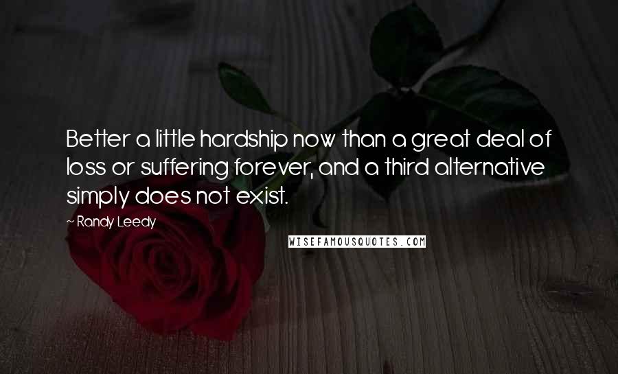 Randy Leedy Quotes: Better a little hardship now than a great deal of loss or suffering forever, and a third alternative simply does not exist.