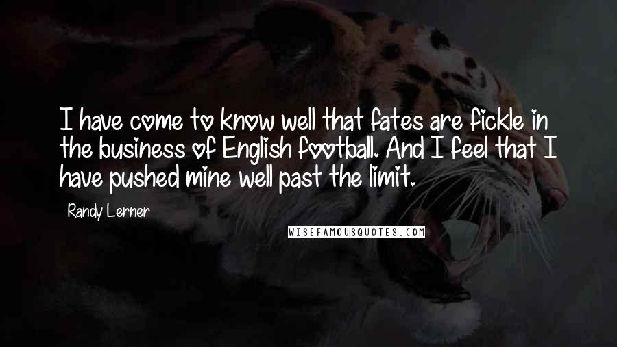 Randy Lerner Quotes: I have come to know well that fates are fickle in the business of English football. And I feel that I have pushed mine well past the limit.