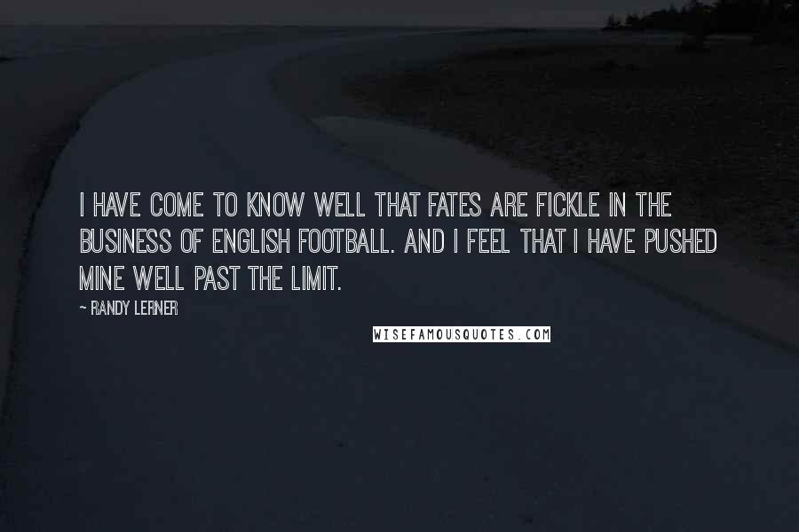 Randy Lerner Quotes: I have come to know well that fates are fickle in the business of English football. And I feel that I have pushed mine well past the limit.