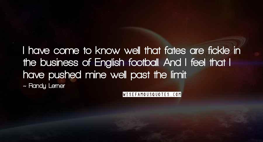 Randy Lerner Quotes: I have come to know well that fates are fickle in the business of English football. And I feel that I have pushed mine well past the limit.