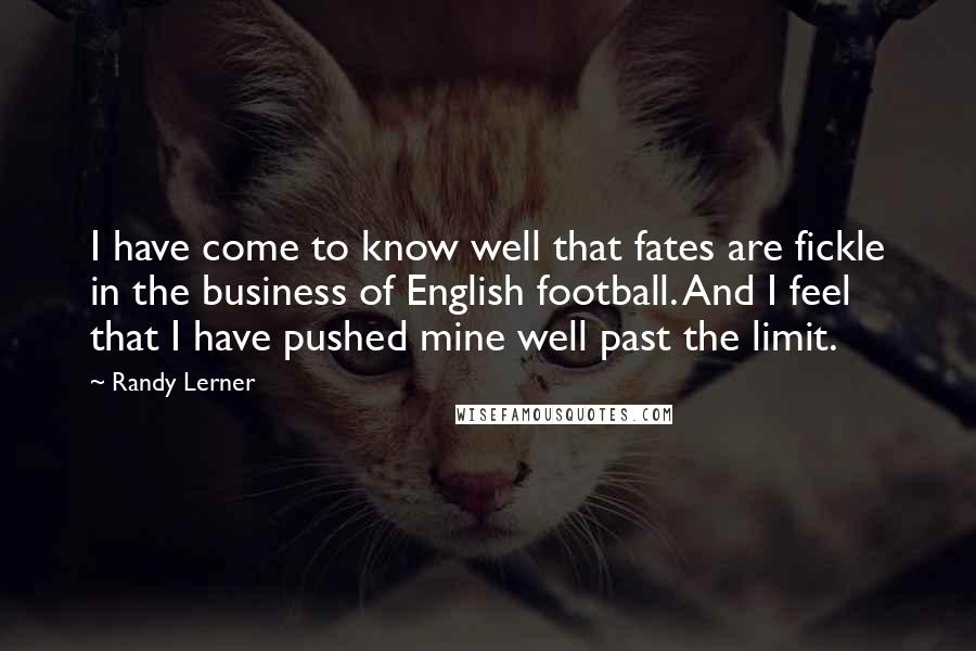 Randy Lerner Quotes: I have come to know well that fates are fickle in the business of English football. And I feel that I have pushed mine well past the limit.