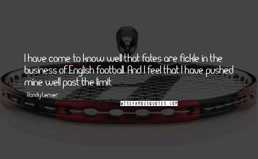 Randy Lerner Quotes: I have come to know well that fates are fickle in the business of English football. And I feel that I have pushed mine well past the limit.