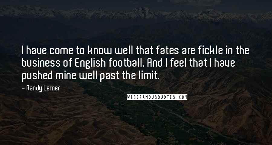 Randy Lerner Quotes: I have come to know well that fates are fickle in the business of English football. And I feel that I have pushed mine well past the limit.