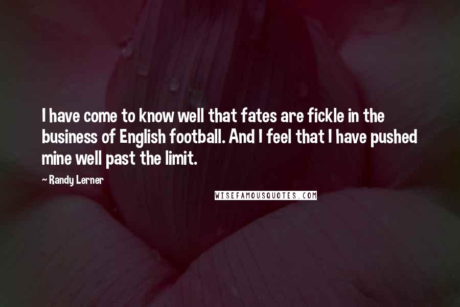 Randy Lerner Quotes: I have come to know well that fates are fickle in the business of English football. And I feel that I have pushed mine well past the limit.