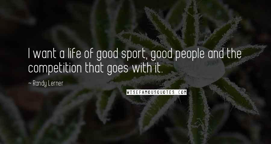 Randy Lerner Quotes: I want a life of good sport, good people and the competition that goes with it.
