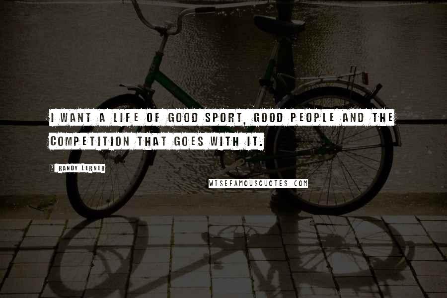 Randy Lerner Quotes: I want a life of good sport, good people and the competition that goes with it.