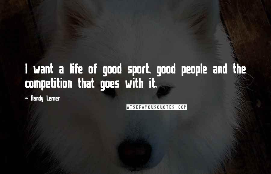 Randy Lerner Quotes: I want a life of good sport, good people and the competition that goes with it.