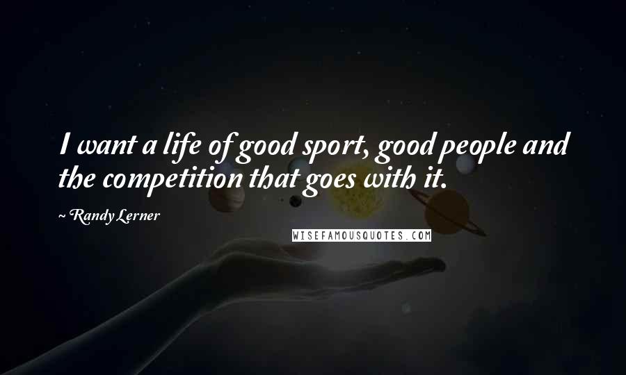 Randy Lerner Quotes: I want a life of good sport, good people and the competition that goes with it.