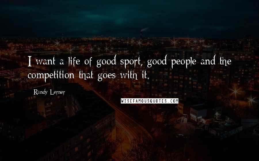 Randy Lerner Quotes: I want a life of good sport, good people and the competition that goes with it.