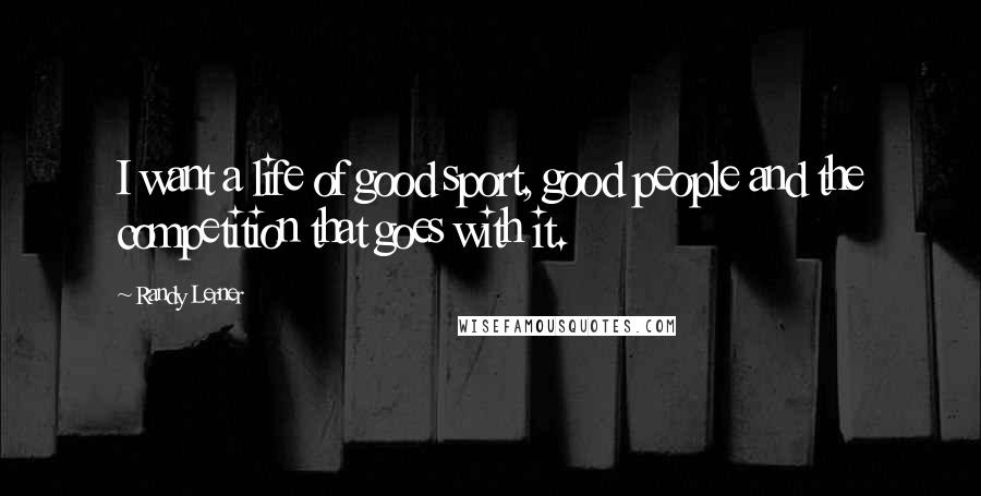 Randy Lerner Quotes: I want a life of good sport, good people and the competition that goes with it.