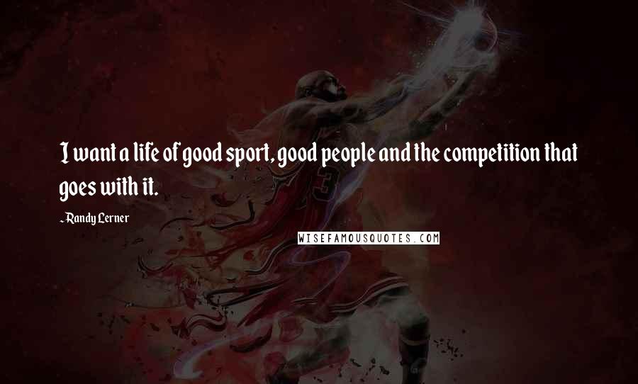 Randy Lerner Quotes: I want a life of good sport, good people and the competition that goes with it.