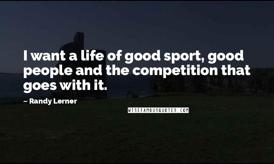 Randy Lerner Quotes: I want a life of good sport, good people and the competition that goes with it.