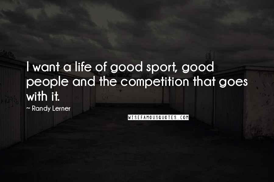 Randy Lerner Quotes: I want a life of good sport, good people and the competition that goes with it.