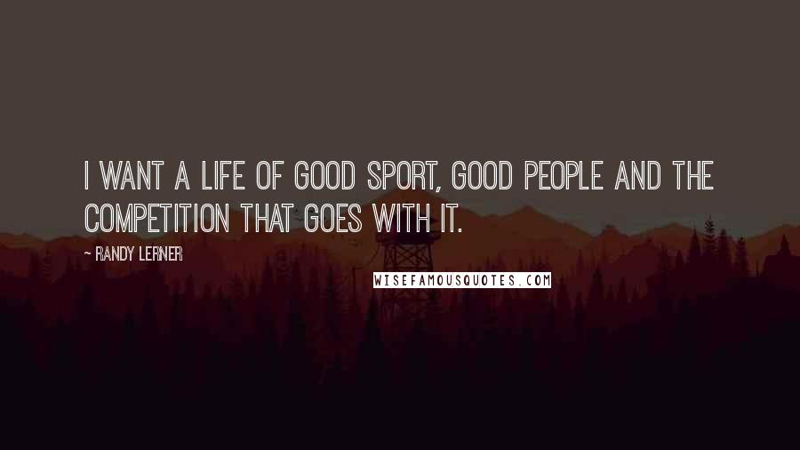 Randy Lerner Quotes: I want a life of good sport, good people and the competition that goes with it.