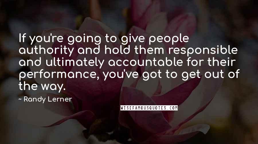 Randy Lerner Quotes: If you're going to give people authority and hold them responsible and ultimately accountable for their performance, you've got to get out of the way.