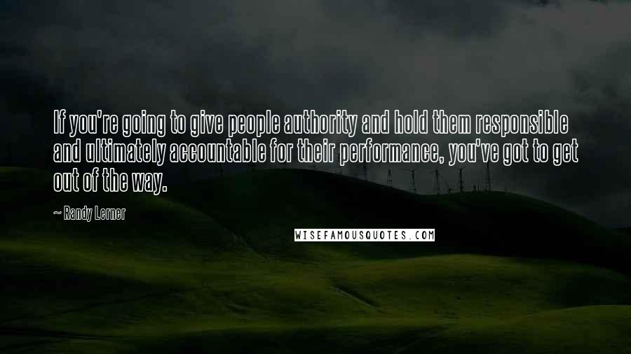 Randy Lerner Quotes: If you're going to give people authority and hold them responsible and ultimately accountable for their performance, you've got to get out of the way.