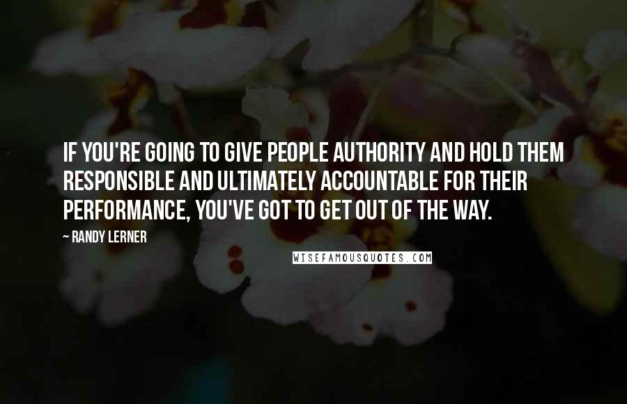 Randy Lerner Quotes: If you're going to give people authority and hold them responsible and ultimately accountable for their performance, you've got to get out of the way.