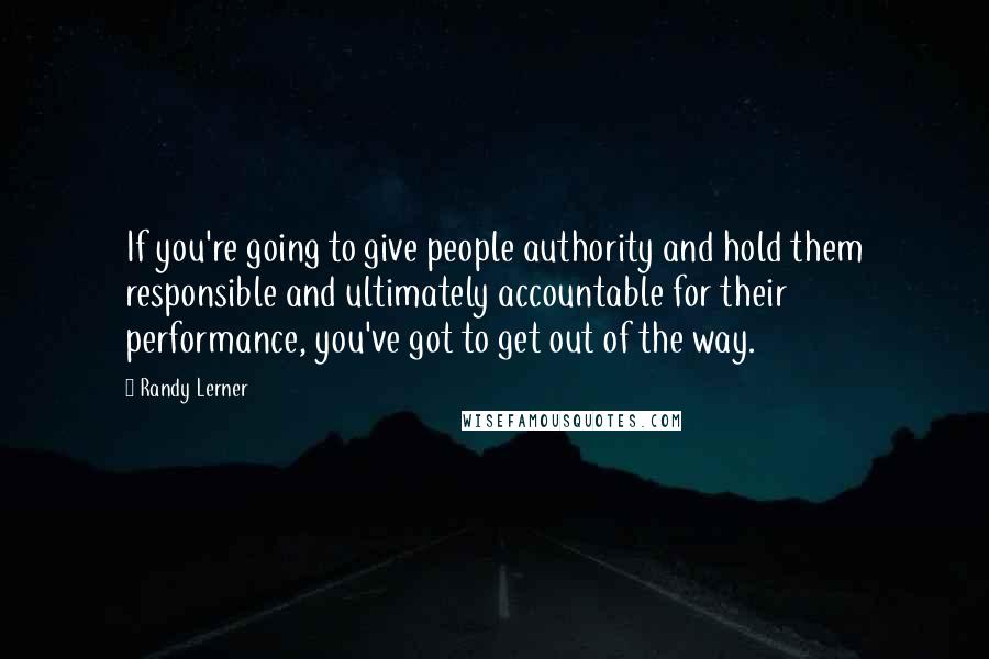 Randy Lerner Quotes: If you're going to give people authority and hold them responsible and ultimately accountable for their performance, you've got to get out of the way.