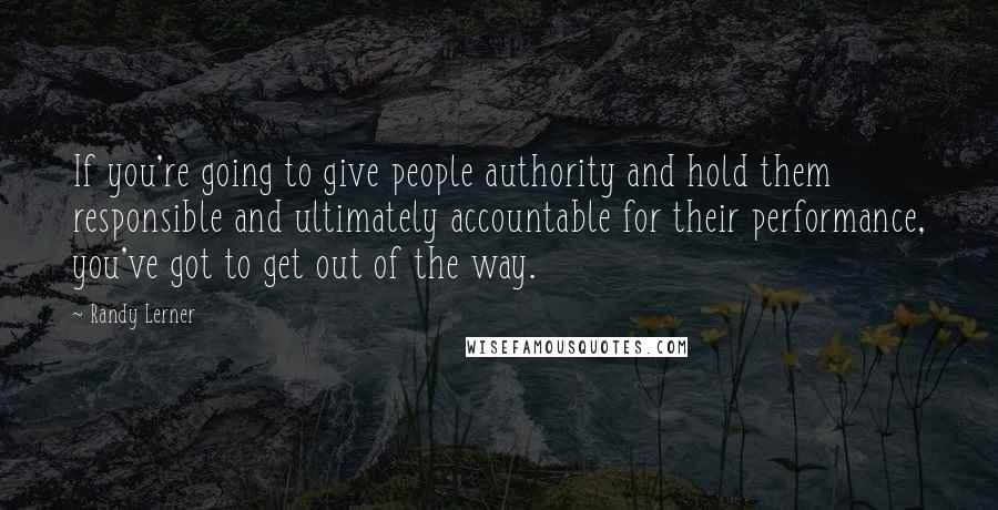 Randy Lerner Quotes: If you're going to give people authority and hold them responsible and ultimately accountable for their performance, you've got to get out of the way.