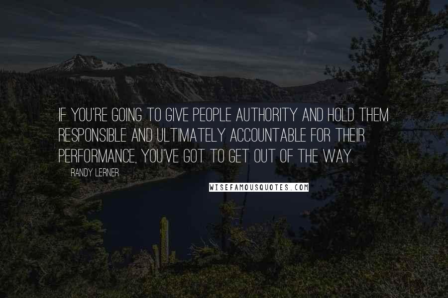 Randy Lerner Quotes: If you're going to give people authority and hold them responsible and ultimately accountable for their performance, you've got to get out of the way.