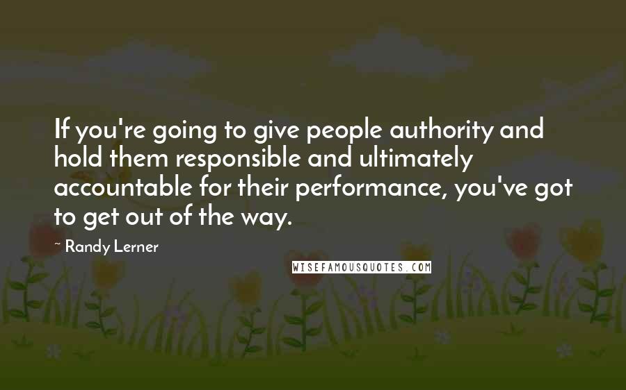 Randy Lerner Quotes: If you're going to give people authority and hold them responsible and ultimately accountable for their performance, you've got to get out of the way.