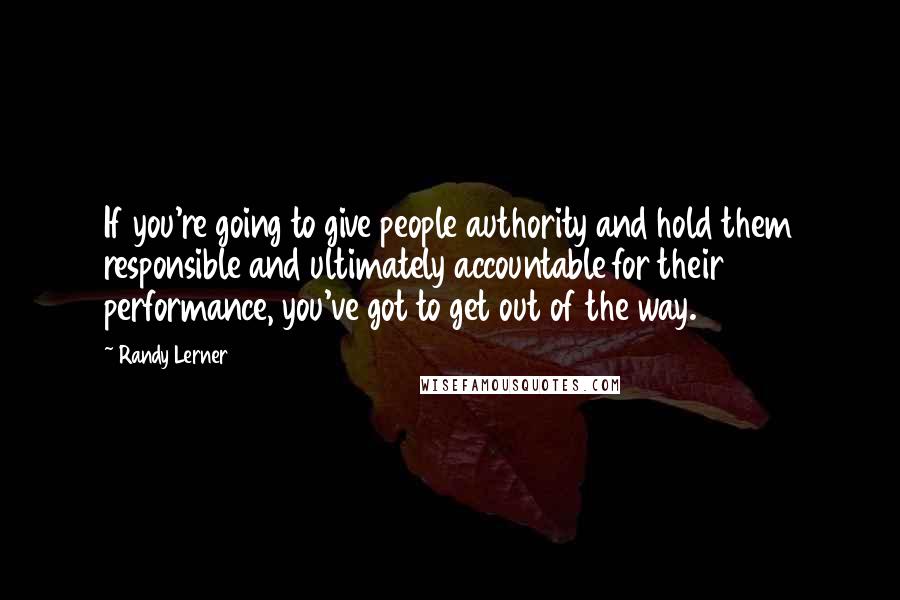 Randy Lerner Quotes: If you're going to give people authority and hold them responsible and ultimately accountable for their performance, you've got to get out of the way.