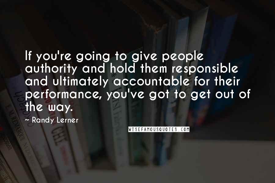 Randy Lerner Quotes: If you're going to give people authority and hold them responsible and ultimately accountable for their performance, you've got to get out of the way.