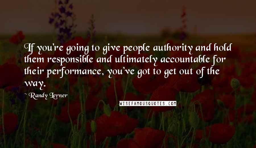 Randy Lerner Quotes: If you're going to give people authority and hold them responsible and ultimately accountable for their performance, you've got to get out of the way.