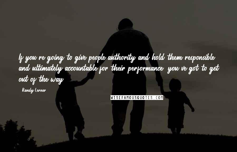 Randy Lerner Quotes: If you're going to give people authority and hold them responsible and ultimately accountable for their performance, you've got to get out of the way.