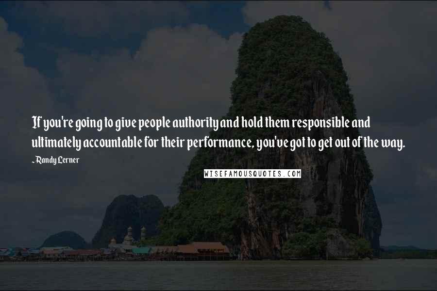 Randy Lerner Quotes: If you're going to give people authority and hold them responsible and ultimately accountable for their performance, you've got to get out of the way.