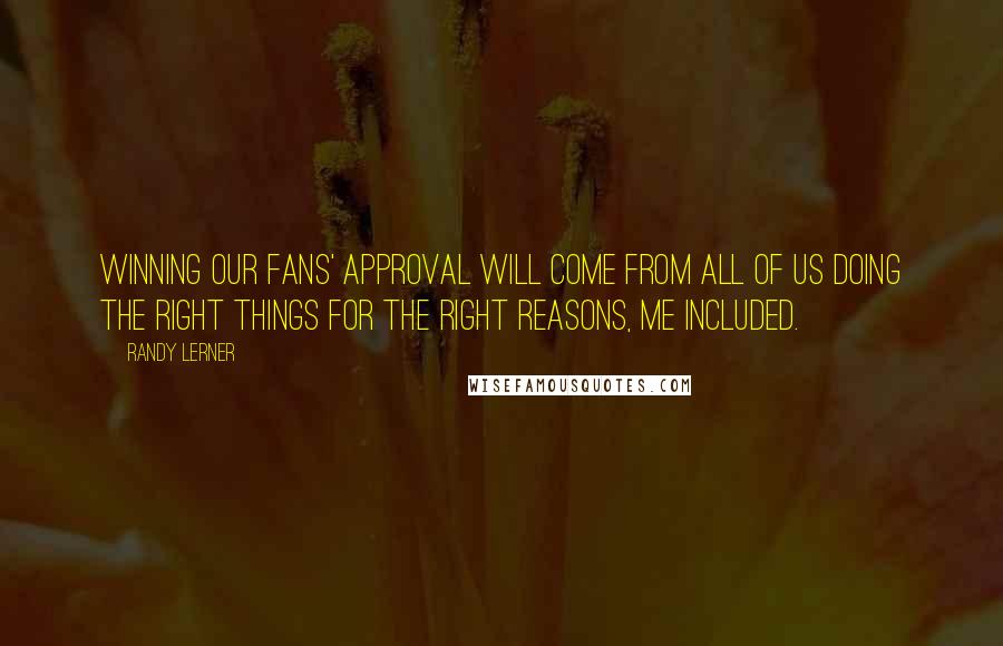 Randy Lerner Quotes: Winning our fans' approval will come from all of us doing the right things for the right reasons, me included.