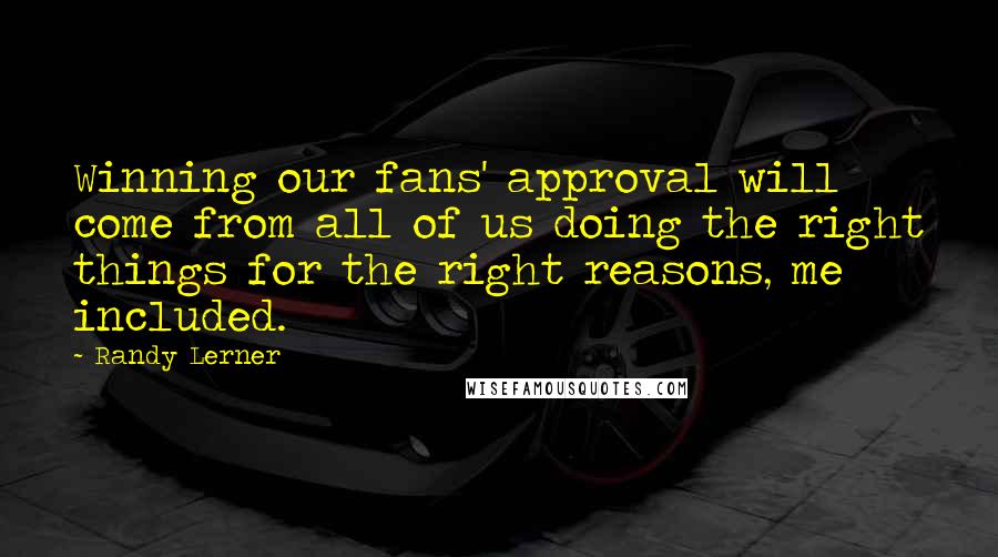 Randy Lerner Quotes: Winning our fans' approval will come from all of us doing the right things for the right reasons, me included.