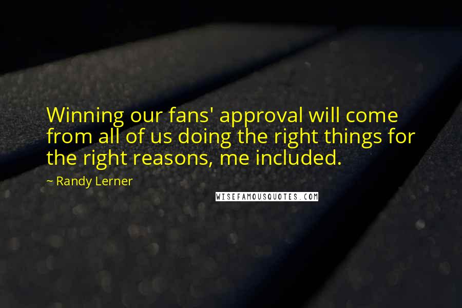 Randy Lerner Quotes: Winning our fans' approval will come from all of us doing the right things for the right reasons, me included.