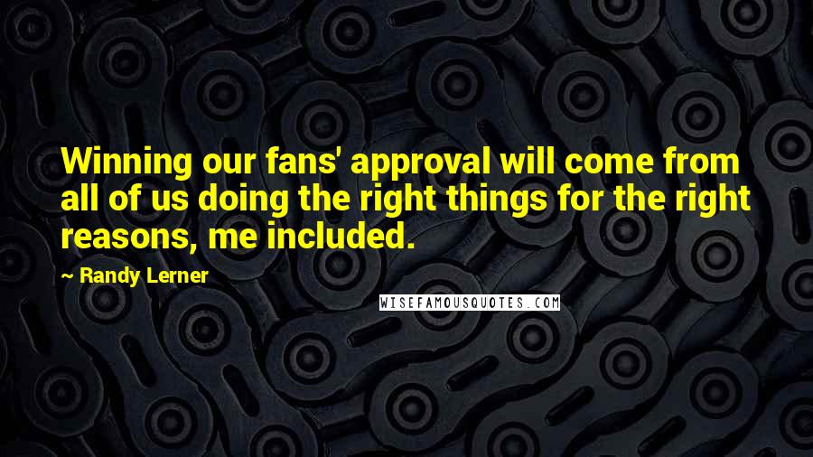 Randy Lerner Quotes: Winning our fans' approval will come from all of us doing the right things for the right reasons, me included.