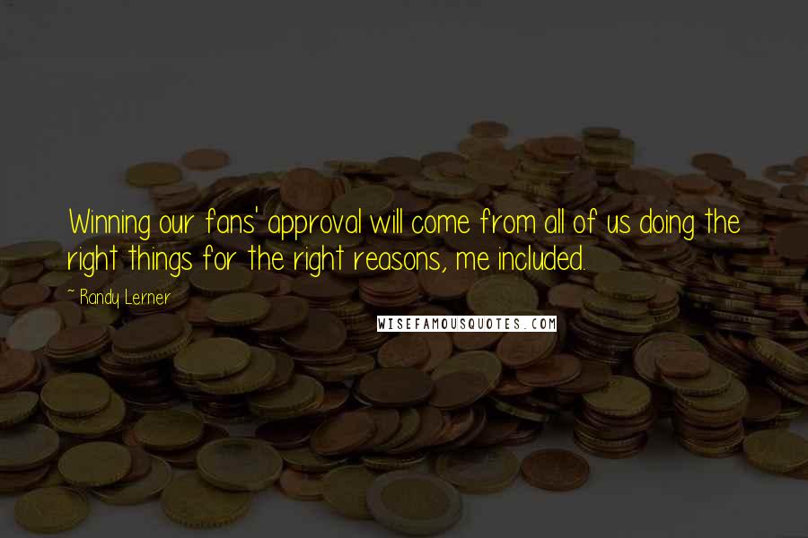 Randy Lerner Quotes: Winning our fans' approval will come from all of us doing the right things for the right reasons, me included.
