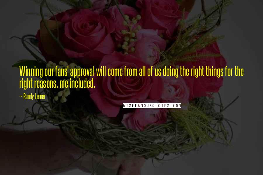 Randy Lerner Quotes: Winning our fans' approval will come from all of us doing the right things for the right reasons, me included.