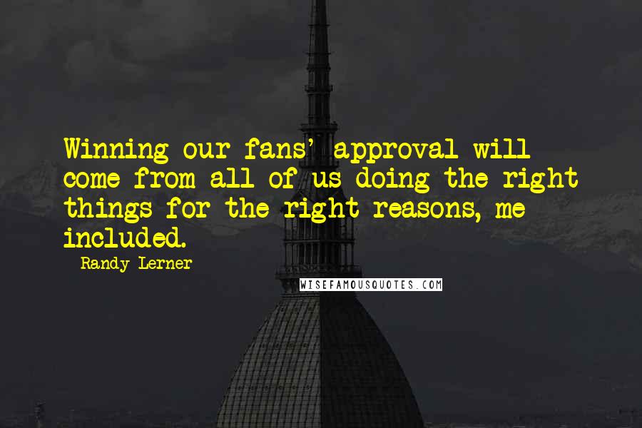 Randy Lerner Quotes: Winning our fans' approval will come from all of us doing the right things for the right reasons, me included.